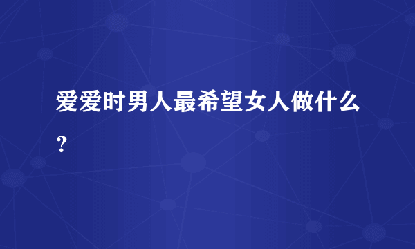 爱爱时男人最希望女人做什么？