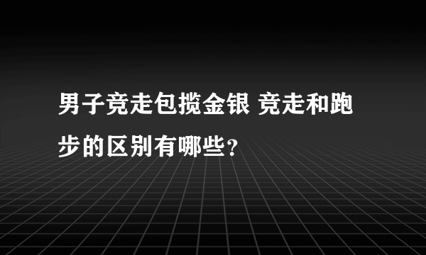 男子竞走包揽金银 竞走和跑步的区别有哪些？