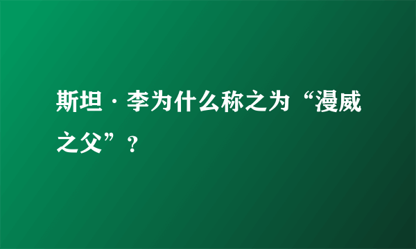 斯坦·李为什么称之为“漫威之父”？