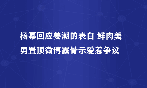 杨幂回应姜潮的表白 鲜肉美男置顶微博露骨示爱惹争议