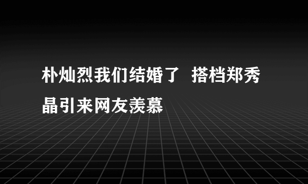 朴灿烈我们结婚了  搭档郑秀晶引来网友羡慕