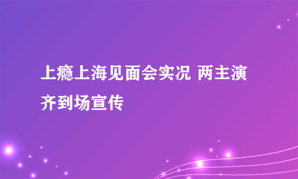 上瘾上海见面会实况 两主演齐到场宣传