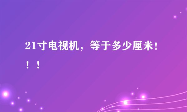 21寸电视机，等于多少厘米！！！