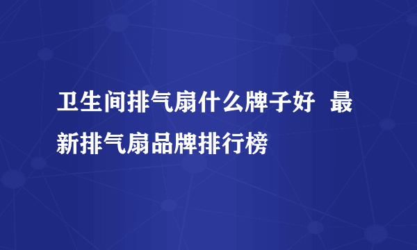 卫生间排气扇什么牌子好  最新排气扇品牌排行榜