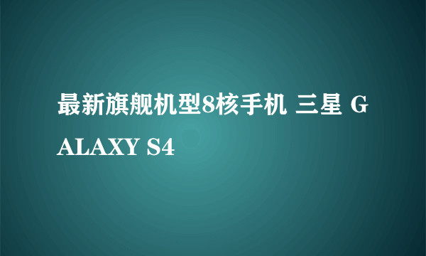 最新旗舰机型8核手机 三星 GALAXY S4