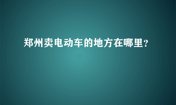 郑州卖电动车的地方在哪里？