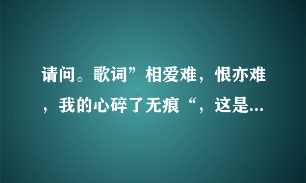 请问。歌词”相爱难，恨亦难，我的心碎了无痕“，这是哪首歌曲的歌词？？