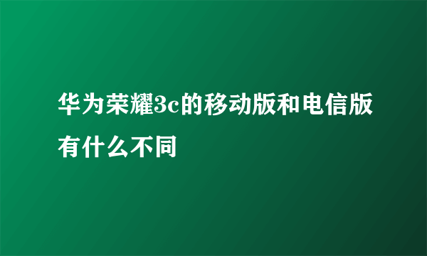 华为荣耀3c的移动版和电信版有什么不同