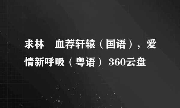 求林峯血荐轩辕（国语），爱情新呼吸（粤语） 360云盘