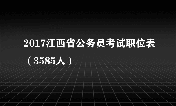 2017江西省公务员考试职位表（3585人）