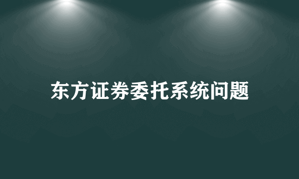 东方证券委托系统问题