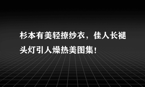 杉本有美轻撩纱衣，佳人长褪头灯引人燥热美图集！