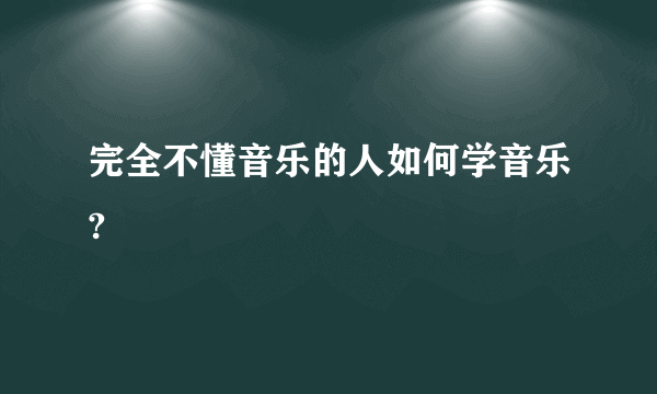 完全不懂音乐的人如何学音乐?