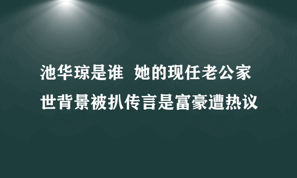 池华琼是谁  她的现任老公家世背景被扒传言是富豪遭热议