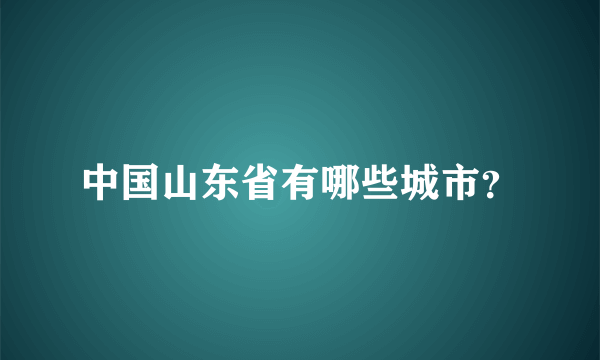 中国山东省有哪些城市？