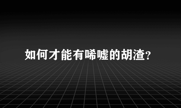 如何才能有唏嘘的胡渣？