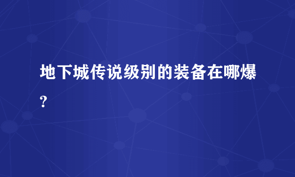 地下城传说级别的装备在哪爆?