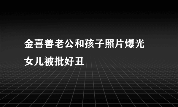 金喜善老公和孩子照片爆光 女儿被批好丑