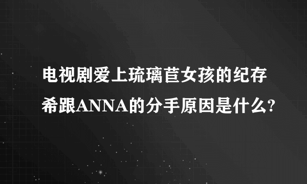 电视剧爱上琉璃苣女孩的纪存希跟ANNA的分手原因是什么?