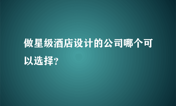 做星级酒店设计的公司哪个可以选择？