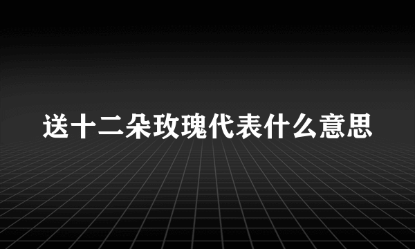 送十二朵玫瑰代表什么意思