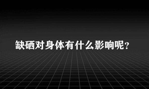 缺硒对身体有什么影响呢？