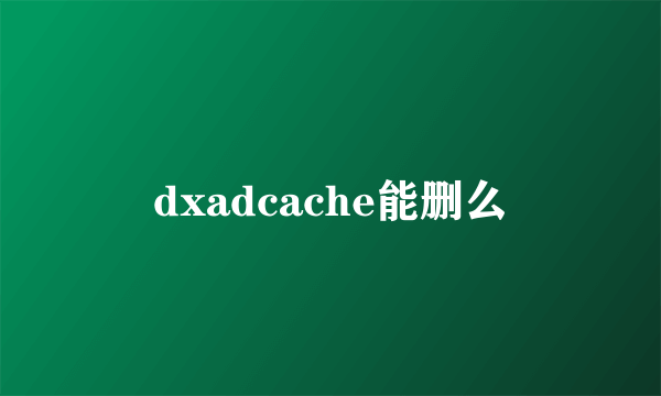 dxadcache能删么