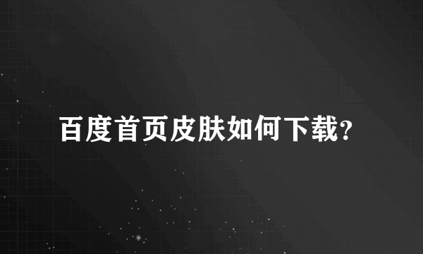 百度首页皮肤如何下载？