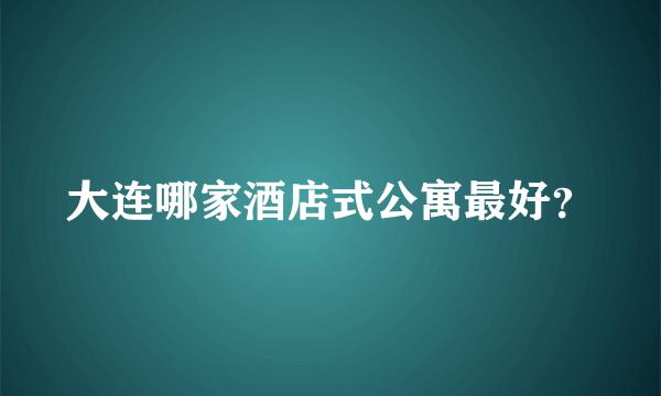 大连哪家酒店式公寓最好？