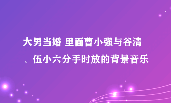 大男当婚 里面曹小强与谷清、伍小六分手时放的背景音乐