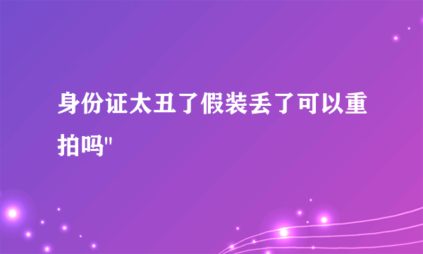 身份证太丑了假装丢了可以重拍吗