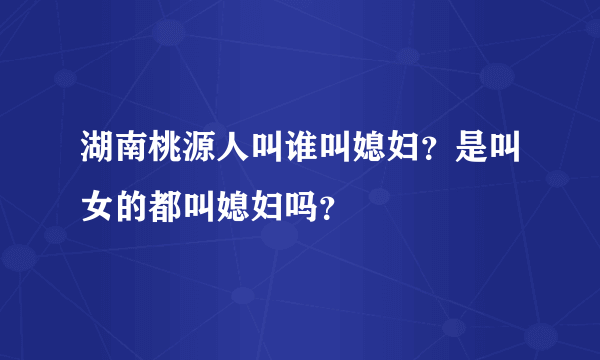 湖南桃源人叫谁叫媳妇？是叫女的都叫媳妇吗？