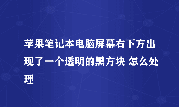 苹果笔记本电脑屏幕右下方出现了一个透明的黑方块 怎么处理