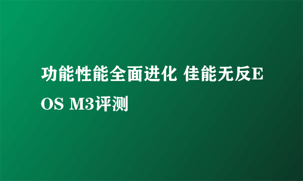 功能性能全面进化 佳能无反EOS M3评测