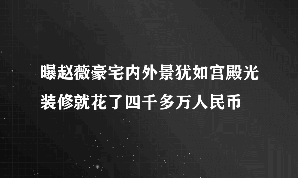 曝赵薇豪宅内外景犹如宫殿光装修就花了四千多万人民币