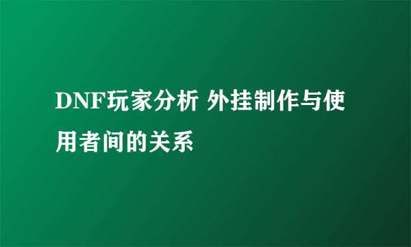 DNF玩家分析 外挂制作与使用者间的关系