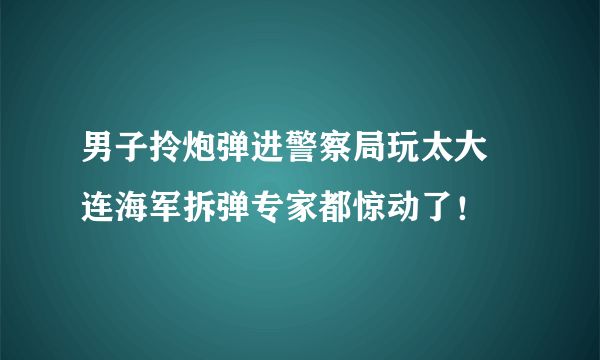 男子拎炮弹进警察局玩太大 连海军拆弹专家都惊动了！