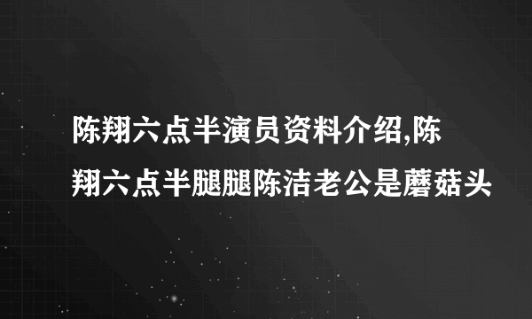 陈翔六点半演员资料介绍,陈翔六点半腿腿陈洁老公是蘑菇头