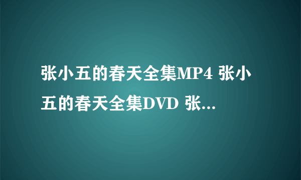 张小五的春天全集MP4 张小五的春天全集DVD 张小五的春天全集VCD 张小五的春天全集BT地址？