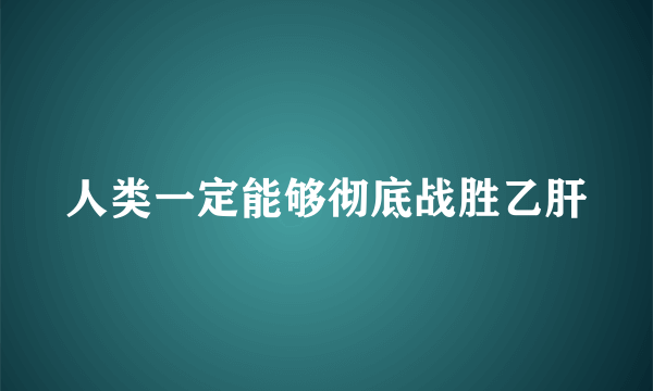 人类一定能够彻底战胜乙肝