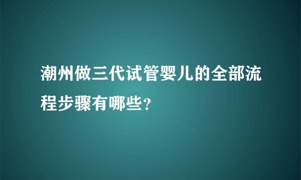 潮州做三代试管婴儿的全部流程步骤有哪些？