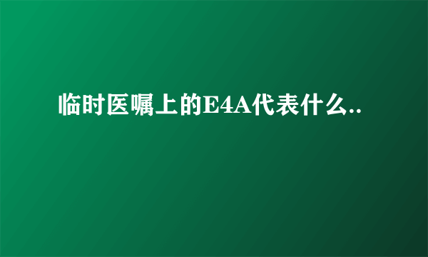 临时医嘱上的E4A代表什么..