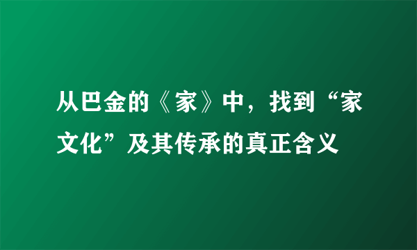 从巴金的《家》中，找到“家文化”及其传承的真正含义