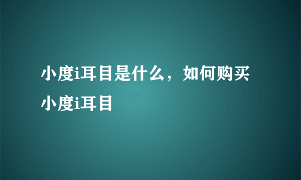 小度i耳目是什么，如何购买小度i耳目