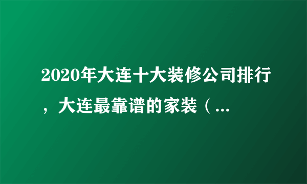 2020年大连十大装修公司排行，大连最靠谱的家装（最新口碑版）