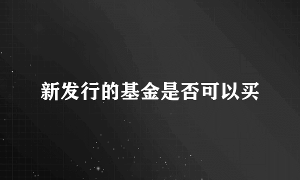 新发行的基金是否可以买