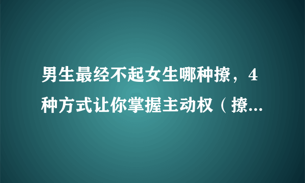 男生最经不起女生哪种撩，4种方式让你掌握主动权（撩汉必备）