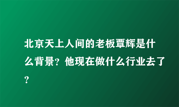 北京天上人间的老板覃辉是什么背景？他现在做什么行业去了？