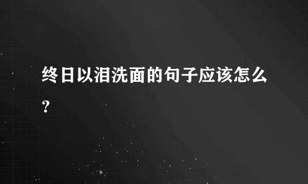 终日以泪洗面的句子应该怎么？