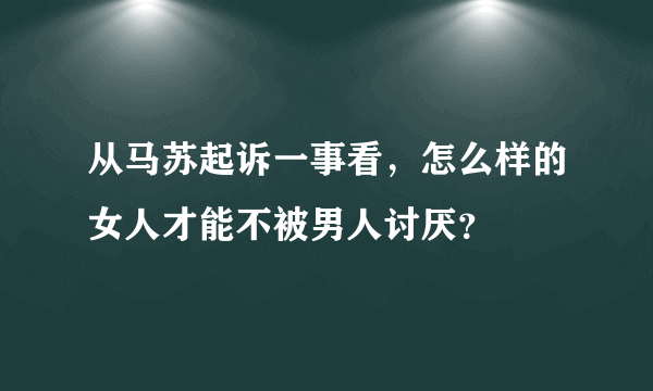 从马苏起诉一事看，怎么样的女人才能不被男人讨厌？